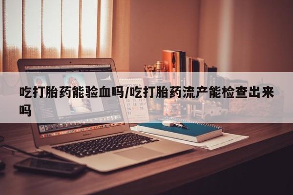 米非米索打胎药专卖微信吃打胎药能验血吗/吃打胎药流产能检查出来吗